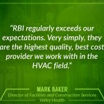 "RBI regularly exceeds our expectations. Very simply, they are the highest quality, best cost provider we work with in the HVAC field." Mark Baker, Director of Facilities and Construction Services, Valley Health